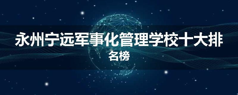永州宁远军事化管理学校十大排名榜