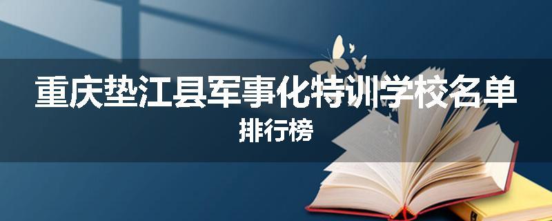 重庆垫江县军事化特训学校名单排行榜