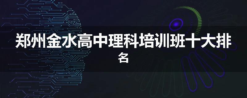 郑州金水高中理科培训班十大排名