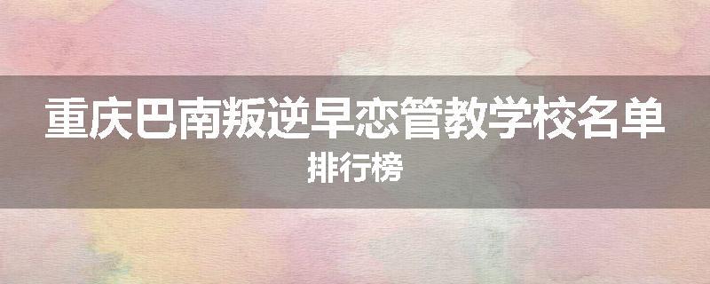 重庆巴南叛逆早恋管教学校名单排行榜