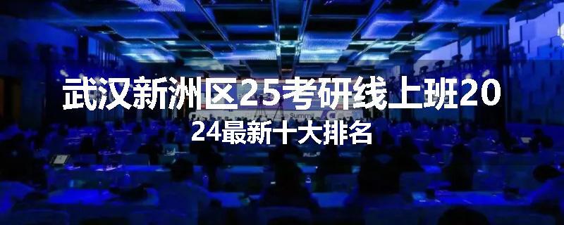 武汉新洲区25考研线上班2024最新十大排名