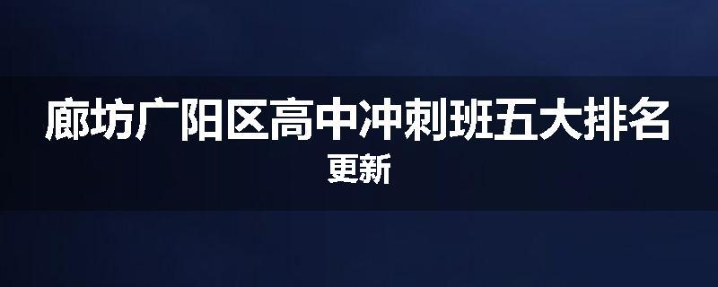 廊坊广阳区高中冲刺班五大排名更新