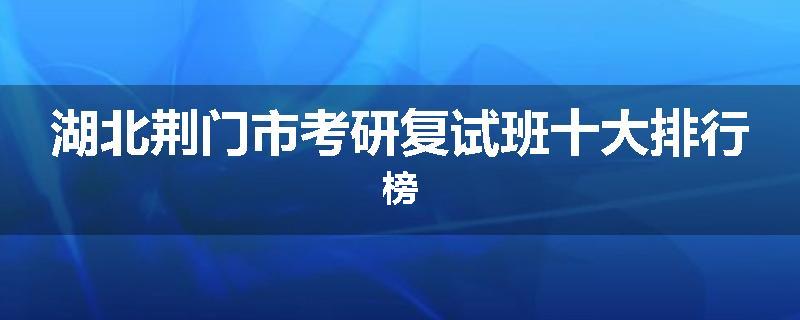 湖北荆门市考研复试班十大排行榜