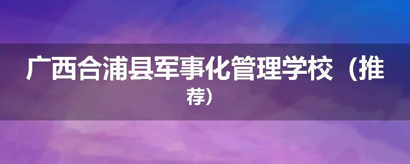 广西合浦县军事化管理学校（推荐）