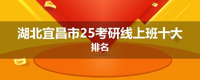 湖北宜昌市25考研线上班十大排名