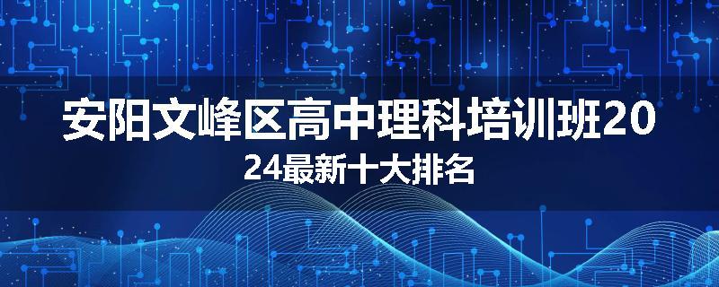 安阳文峰区高中理科培训班2024最新十大排名