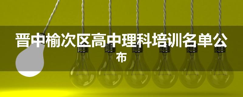 晋中榆次区高中理科培训名单公布