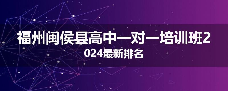 福州闽侯县高中一对一培训班2024最新排名