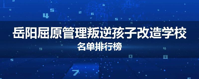 岳阳屈原管理叛逆孩子改造学校名单排行榜
