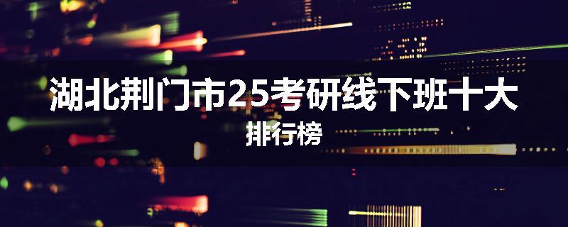 湖北荆门市25考研线下班十大排行榜
