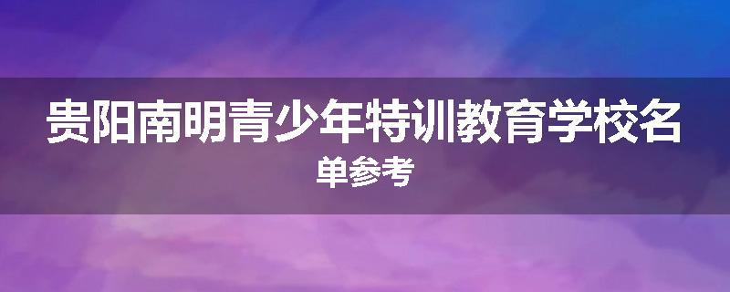 贵阳南明青少年特训教育学校名单参考