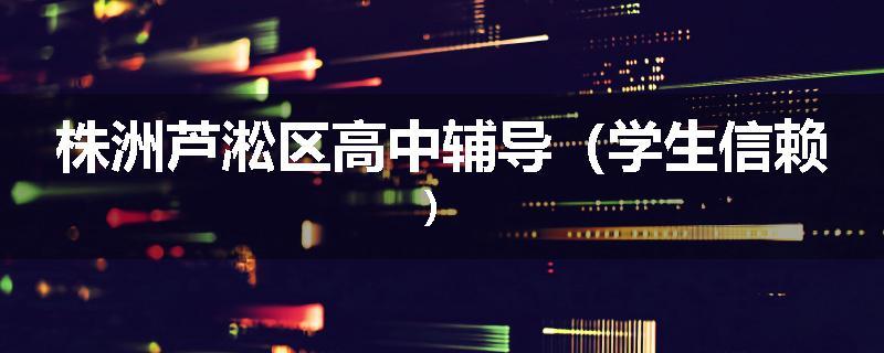 株洲芦淞区高中辅导（学生信赖）