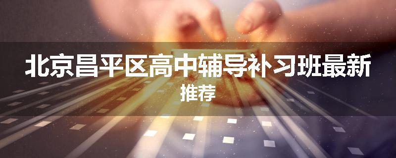 北京昌平区高中辅导补习班最新推荐