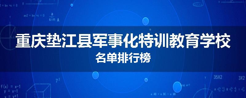 重庆垫江县军事化特训教育学校名单排行榜