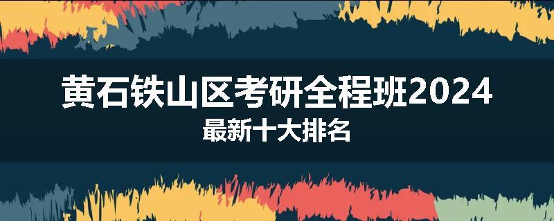 黄石铁山区考研全程班2024最新十大排名