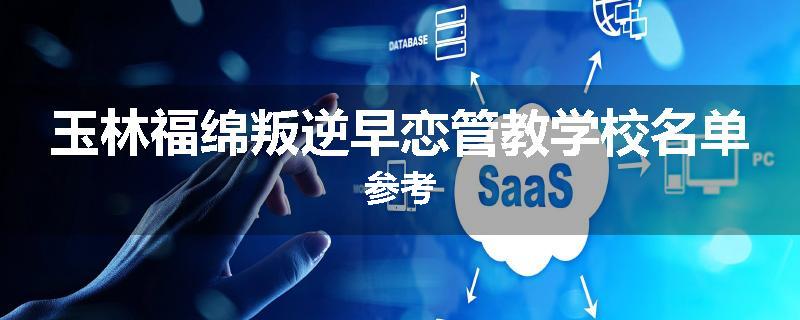 玉林福绵叛逆早恋管教学校名单参考