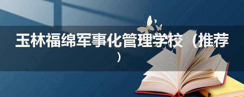 玉林福绵军事化管理学校（推荐）