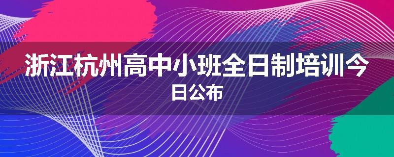 浙江杭州高中小班全日制培训今日公布