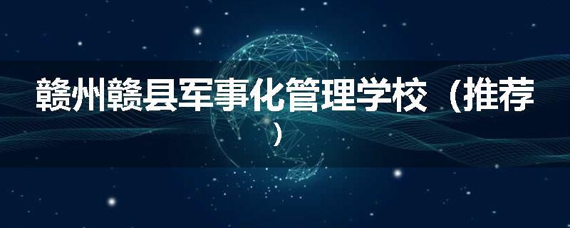 赣州赣县军事化管理学校（推荐）