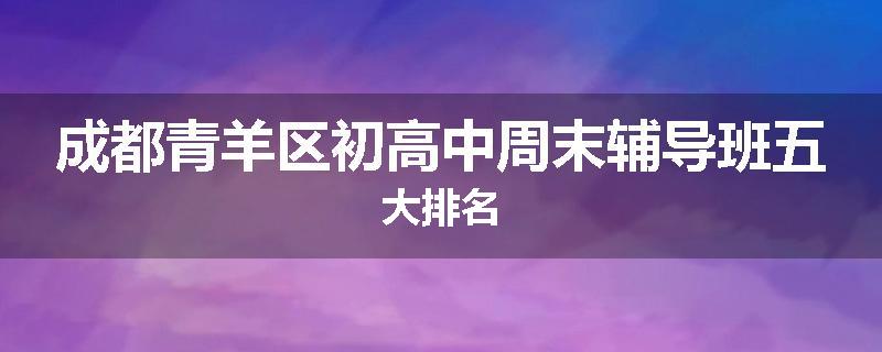 成都青羊区初高中周末辅导班五大排名
