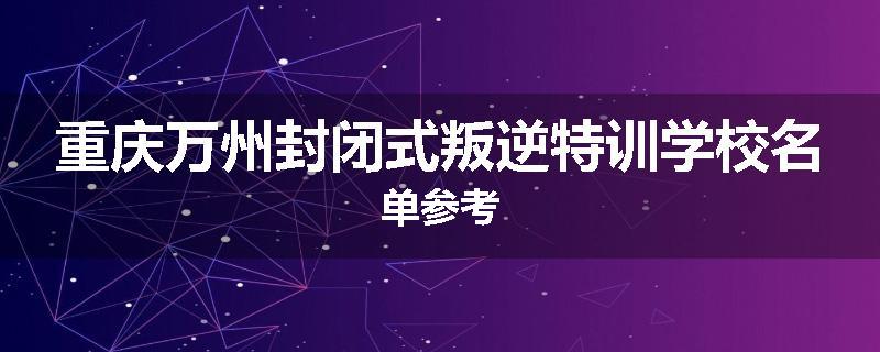 重庆万州封闭式叛逆特训学校名单参考