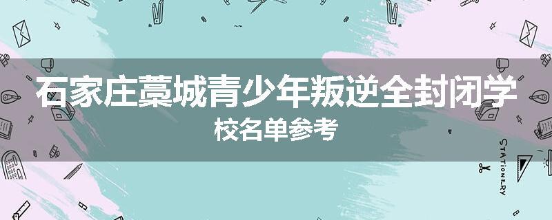 石家庄藁城青少年叛逆全封闭学校名单参考
