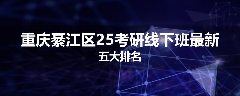 重庆綦江区25考研线下班最新五大排名