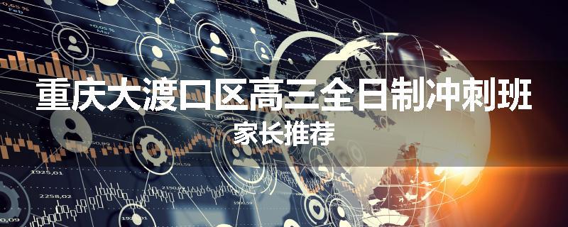 重庆大渡口区高三全日制冲刺班家长推荐