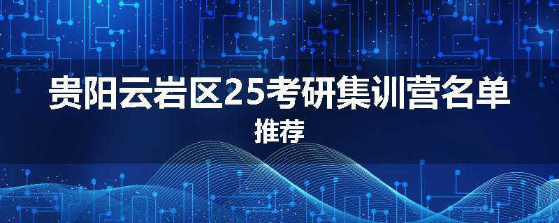 贵阳云岩区25考研集训营名单推荐