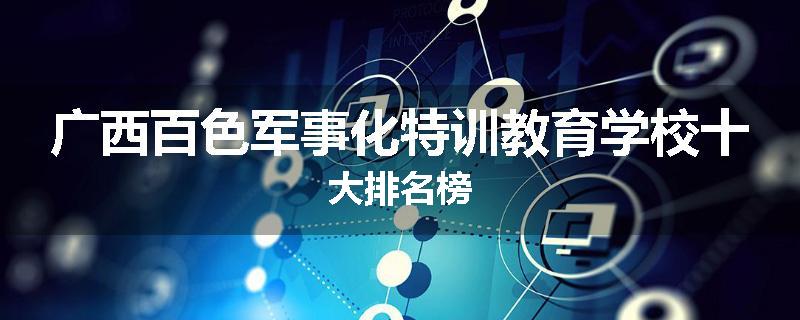 广西百色军事化特训教育学校十大排名榜