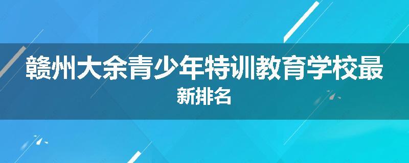 赣州大余青少年特训教育学校最新排名
