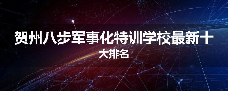 贺州八步军事化特训学校最新十大排名