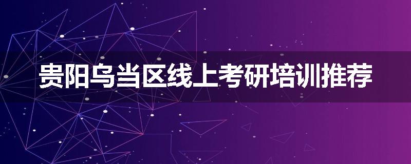 贵阳乌当区线上考研培训推荐