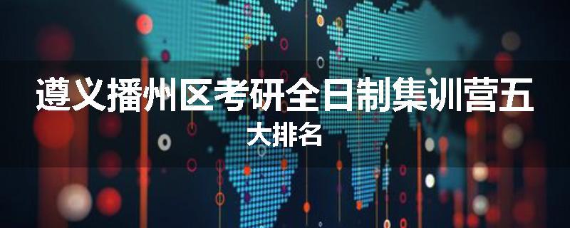 遵义播州区考研全日制集训营五大排名