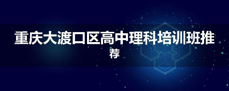 重庆大渡口区高中理科培训班推荐