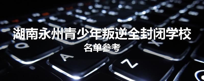 湖南永州青少年叛逆全封闭学校名单参考