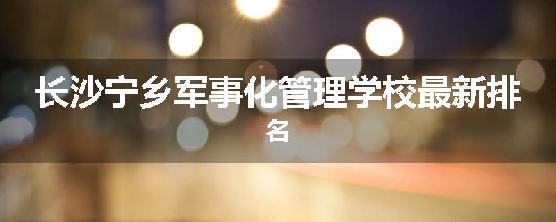 长沙宁乡军事化管理学校最新排名