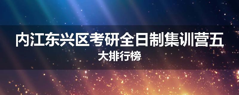 内江东兴区考研全日制集训营五大排行榜