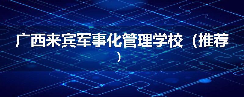 广西来宾军事化管理学校（推荐）