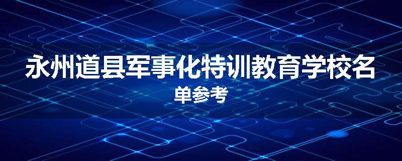永州道县军事化特训教育学校名单参考
