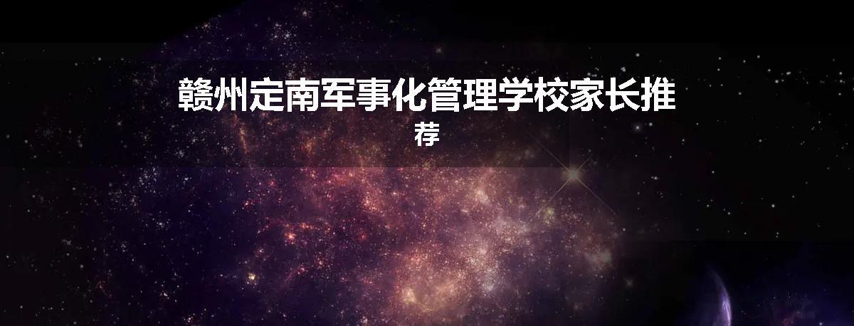 赣州定南军事化管理学校家长推荐