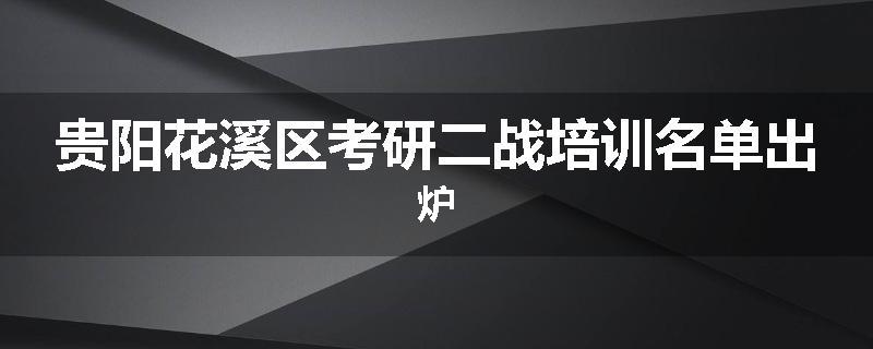 贵阳花溪区考研二战培训名单出炉