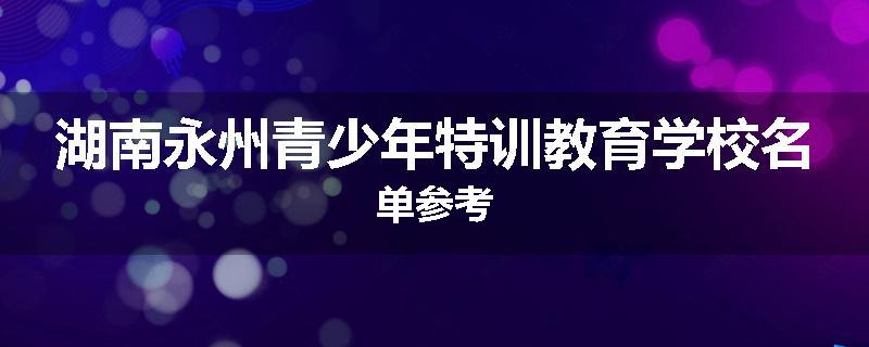 湖南永州青少年特训教育学校名单参考