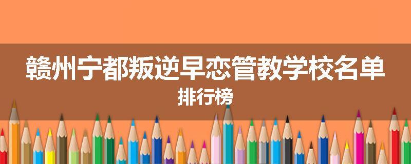 赣州宁都叛逆早恋管教学校名单排行榜