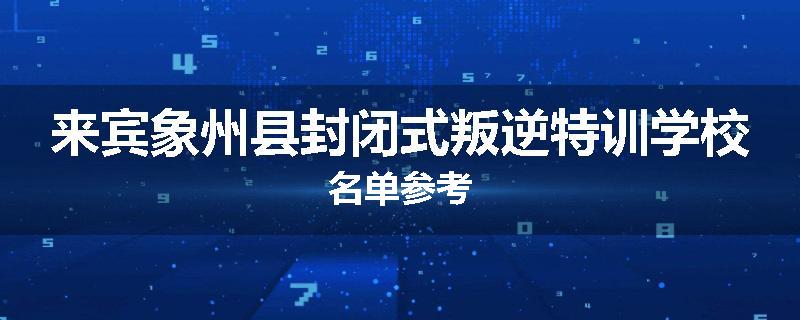 来宾象州县封闭式叛逆特训学校名单参考
