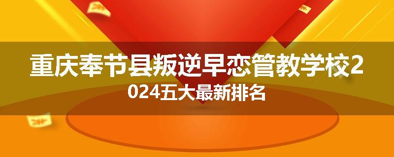 重庆奉节县叛逆早恋管教学校2024五大最新排名