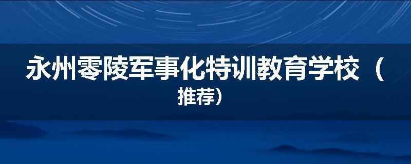 永州零陵军事化特训教育学校（推荐）