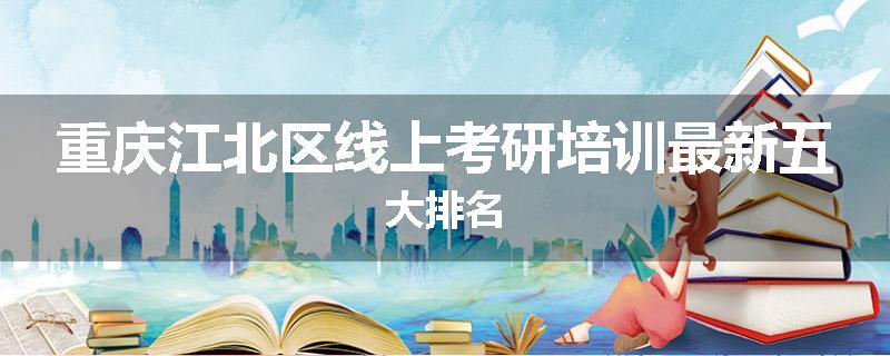 重庆江北区线上考研培训最新五大排名