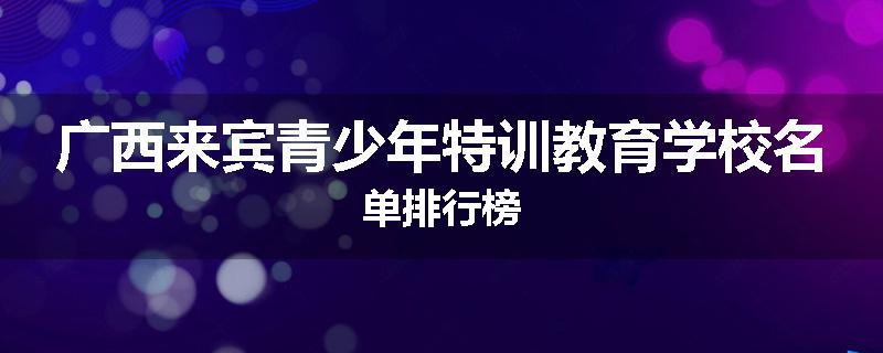 广西来宾青少年特训教育学校名单排行榜