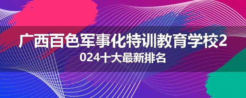 广西百色军事化特训教育学校2024十大最新排名